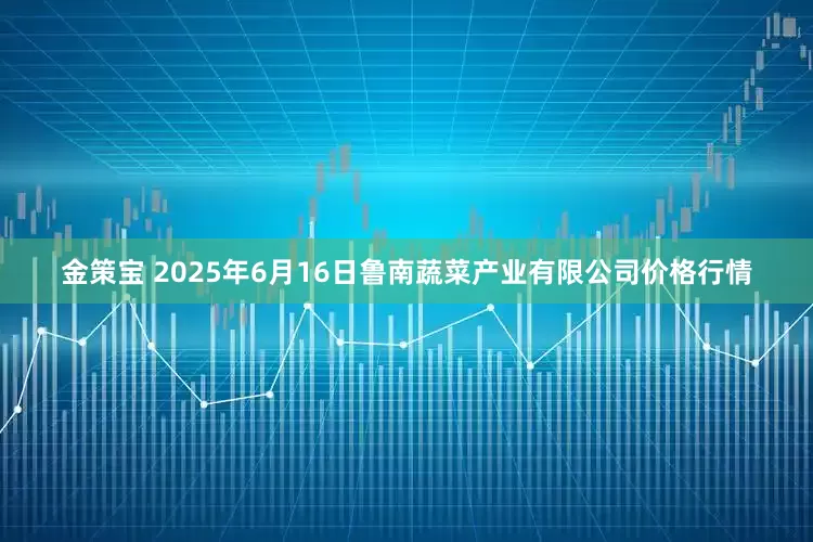 金策宝 2025年6月16日鲁南蔬菜产业有限公司价格行情