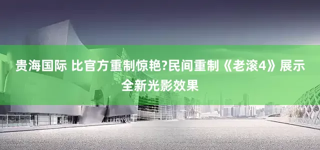 贵海国际 比官方重制惊艳?民间重制《老滚4》展示全新光影效果