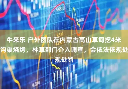 牛来乐 户外团队在内蒙古高山草甸挖4米长沟渠烧烤，林草部门介入调查，会依法依规处罚