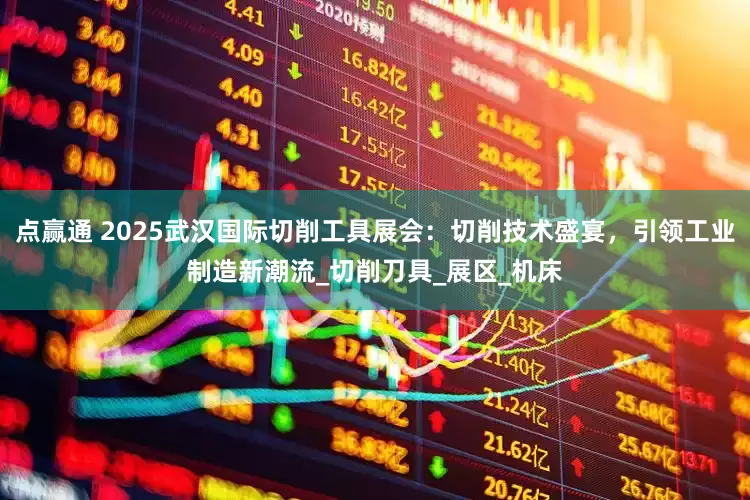 点赢通 2025武汉国际切削工具展会：切削技术盛宴，引领工业制造新潮流_切削刀具_展区_机床