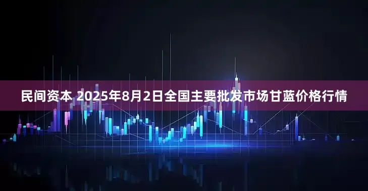 民间资本 2025年8月2日全国主要批发市场甘蓝价格行情