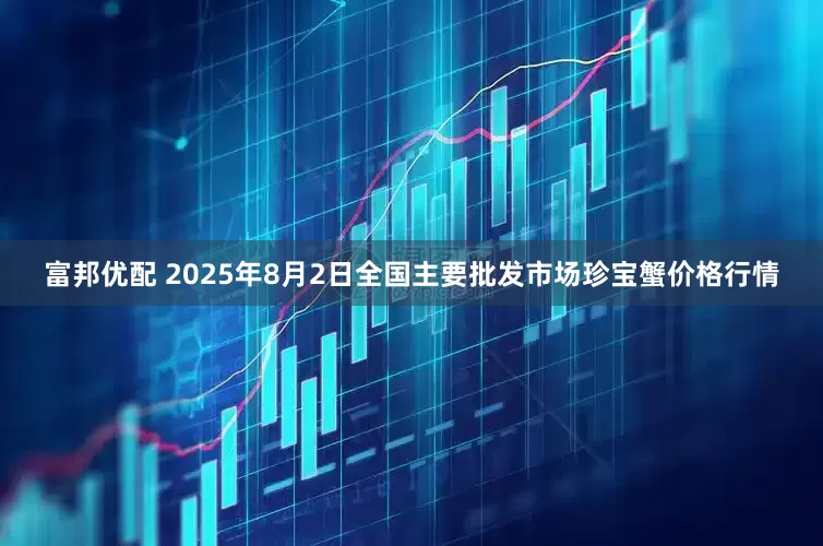 富邦优配 2025年8月2日全国主要批发市场珍宝蟹价格行情