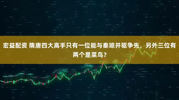 宏益配资 隋唐四大高手只有一位能与秦琼并驱争先，另外三位有两个是菜鸟？