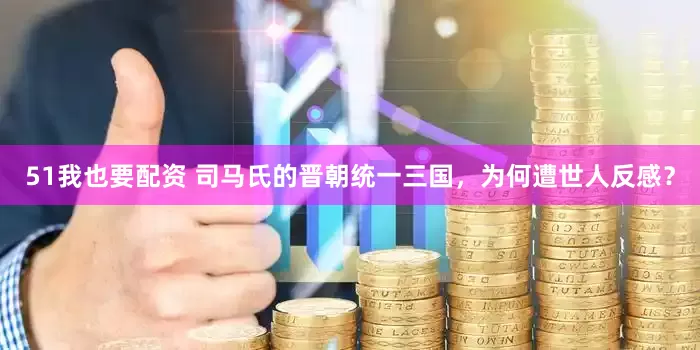 51我也要配资 司马氏的晋朝统一三国，为何遭世人反感？