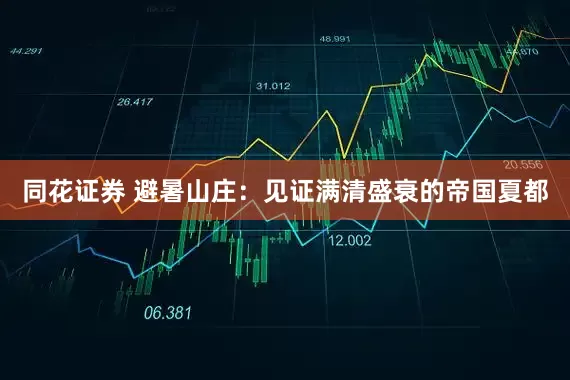 同花证券 避暑山庄：见证满清盛衰的帝国夏都