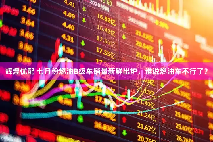辉煌优配 七月份燃油B级车销量新鲜出炉，谁说燃油车不行了？