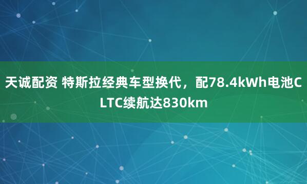 天诚配资 特斯拉经典车型换代，配78.4kWh电池CLTC续航达830km