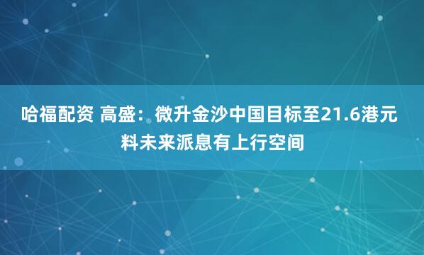 哈福配资 高盛：微升金沙中国目标至21.6港元 料未来派息有上行空间
