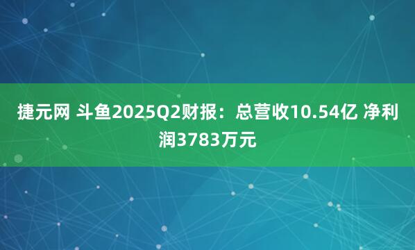 捷元网 斗鱼2025Q2财报：总营收10.54亿 净利润3783万元