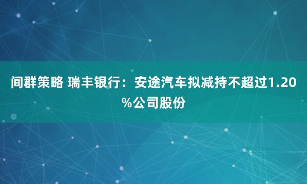 间群策略 瑞丰银行：安途汽车拟减持不超过1.20%公司股份