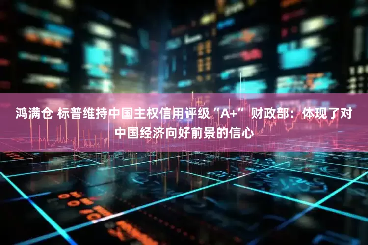 鸿满仓 标普维持中国主权信用评级“A+” 财政部：体现了对中国经济向好前景的信心
