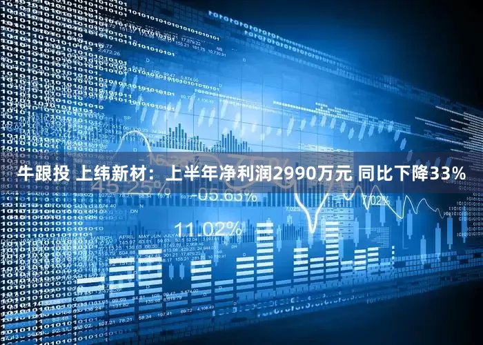 牛跟投 上纬新材：上半年净利润2990万元 同比下降33%
